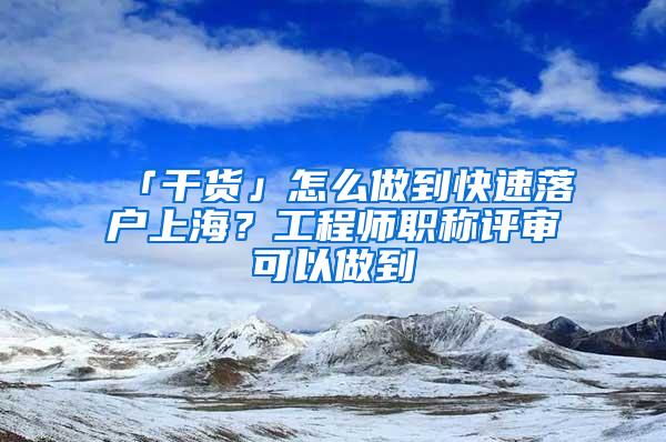 「干货」怎么做到快速落户上海？工程师职称评审可以做到