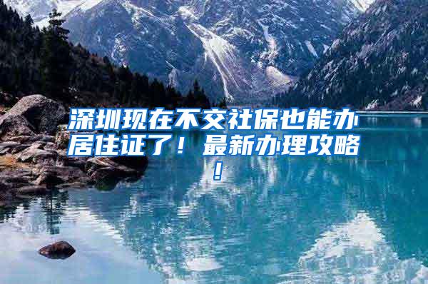 深圳现在不交社保也能办居住证了！最新办理攻略！