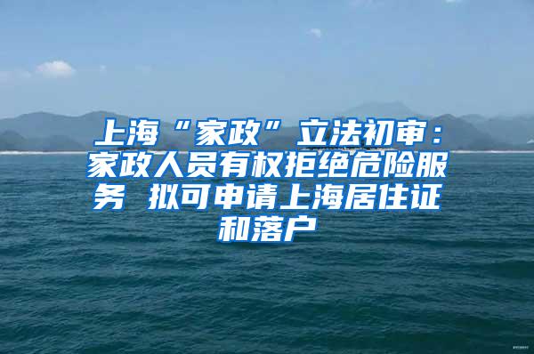 上海“家政”立法初审：家政人员有权拒绝危险服务 拟可申请上海居住证和落户