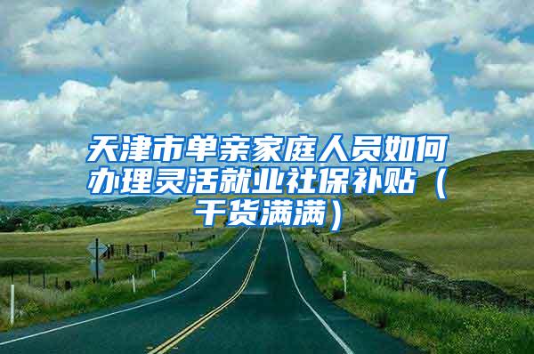 天津市单亲家庭人员如何办理灵活就业社保补贴（干货满满）