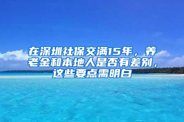 在深圳社保交满15年，养老金和本地人是否有差别，这些要点需明白