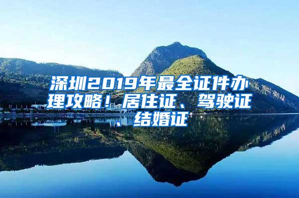 深圳2019年最全证件办理攻略！居住证、驾驶证、结婚证