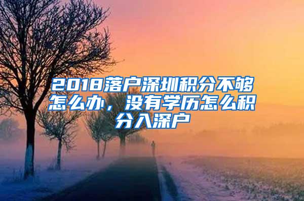 2018落户深圳积分不够怎么办，没有学历怎么积分入深户