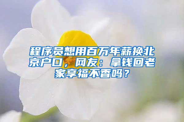 程序员想用百万年薪换北京户口，网友：拿钱回老家享福不香吗？