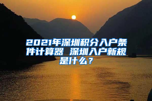 2021年深圳积分入户条件计算器 深圳入户新规是什么？