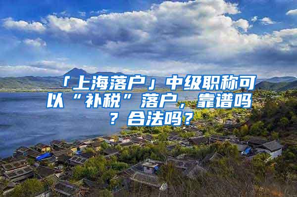 「上海落户」中级职称可以“补税”落户，靠谱吗？合法吗？