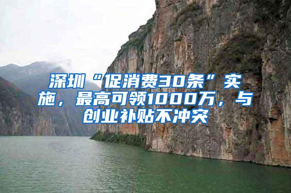 深圳“促消费30条”实施，最高可领1000万，与创业补贴不冲突