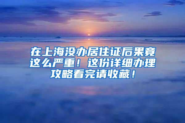 在上海没办居住证后果竟这么严重！这份详细办理攻略看完请收藏！