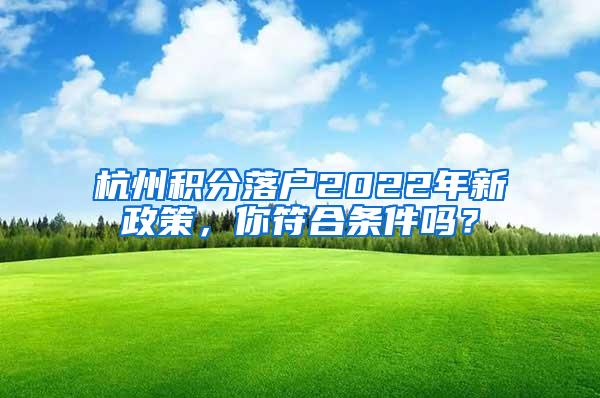 杭州积分落户2022年新政策，你符合条件吗？