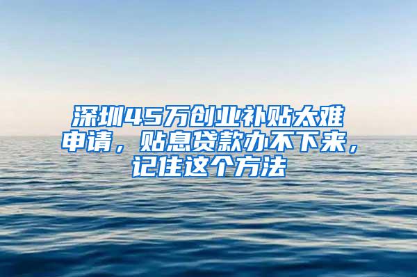 深圳45万创业补贴太难申请，贴息贷款办不下来，记住这个方法