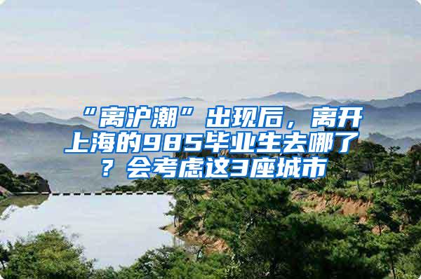 “离沪潮”出现后，离开上海的985毕业生去哪了？会考虑这3座城市