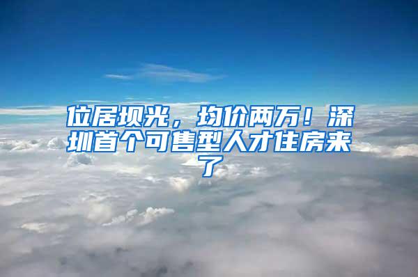 位居坝光，均价两万！深圳首个可售型人才住房来了