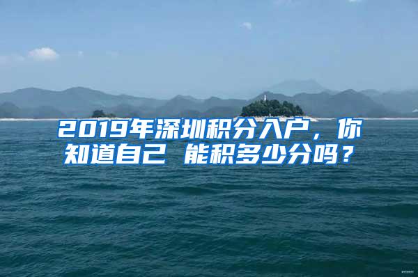 2019年深圳积分入户，你知道自己 能积多少分吗？