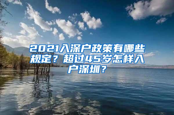 2021入深户政策有哪些规定？超过45岁怎样入户深圳？