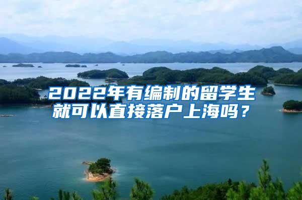 2022年有编制的留学生就可以直接落户上海吗？