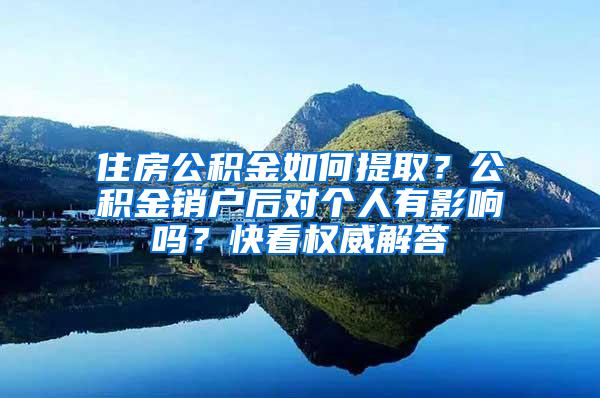 住房公积金如何提取？公积金销户后对个人有影响吗？快看权威解答