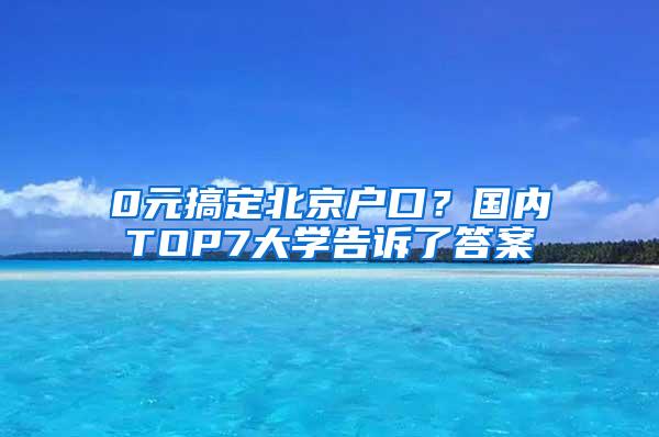 0元搞定北京户口？国内TOP7大学告诉了答案