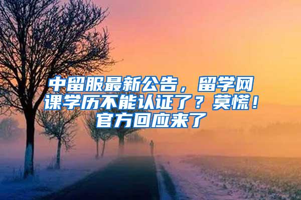 中留服最新公告，留学网课学历不能认证了？莫慌！官方回应来了