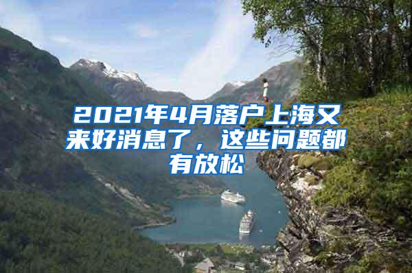 2021年4月落户上海又来好消息了，这些问题都有放松