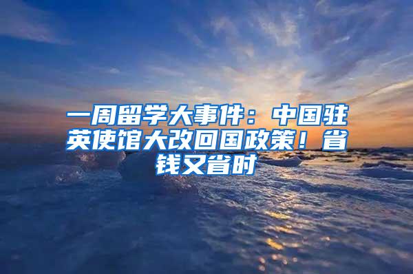 一周留学大事件：中国驻英使馆大改回国政策！省钱又省时