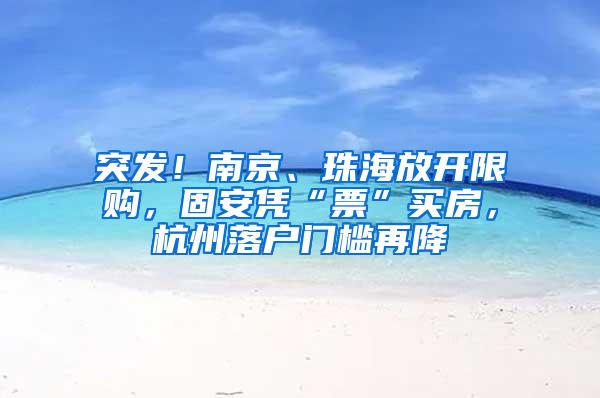 突发！南京、珠海放开限购，固安凭“票”买房，杭州落户门槛再降