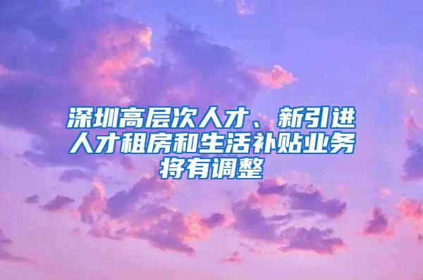 深圳高层次人才、新引进人才租房和生活补贴业务将有调整