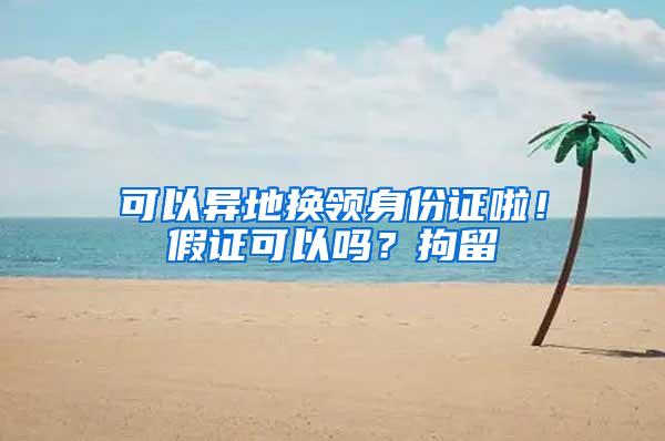 可以异地换领身份证啦！假证可以吗？拘留