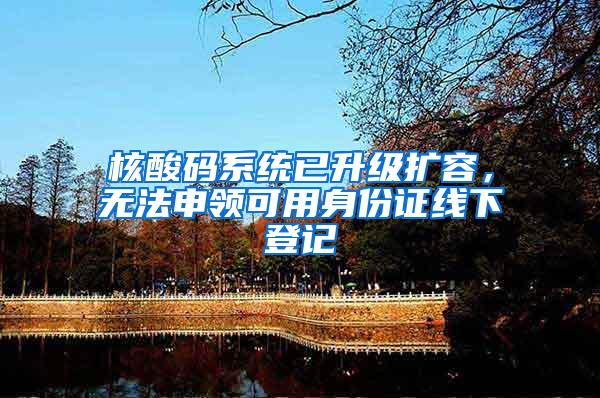 核酸码系统已升级扩容，无法申领可用身份证线下登记