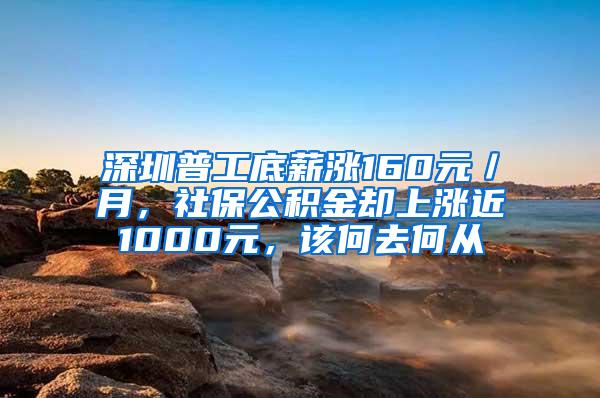 深圳普工底薪涨160元／月，社保公积金却上涨近1000元，该何去何从