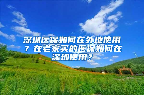 深圳医保如何在外地使用？在老家买的医保如何在深圳使用？