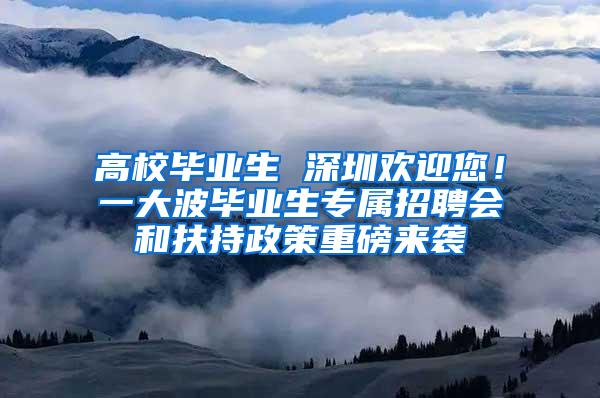 高校毕业生 深圳欢迎您！一大波毕业生专属招聘会和扶持政策重磅来袭