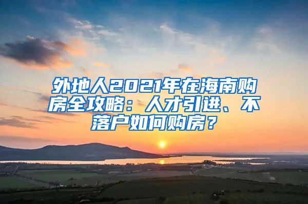 外地人2021年在海南购房全攻略：人才引进、不落户如何购房？