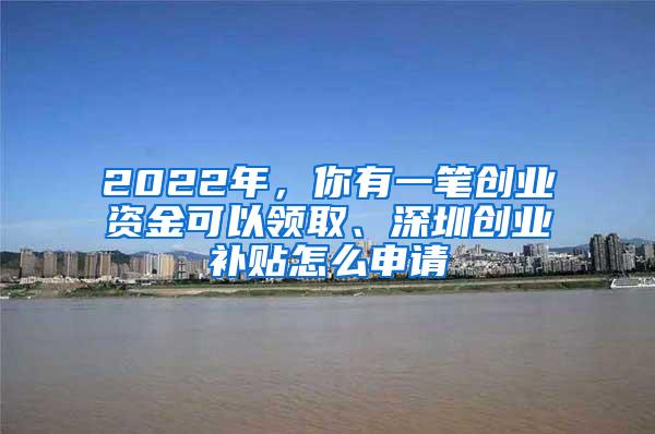 2022年，你有一笔创业资金可以领取、深圳创业补贴怎么申请