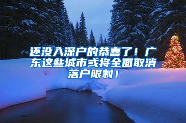 还没入深户的恭喜了！广东这些城市或将全面取消落户限制！