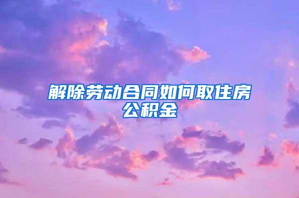 解除劳动合同如何取住房公积金