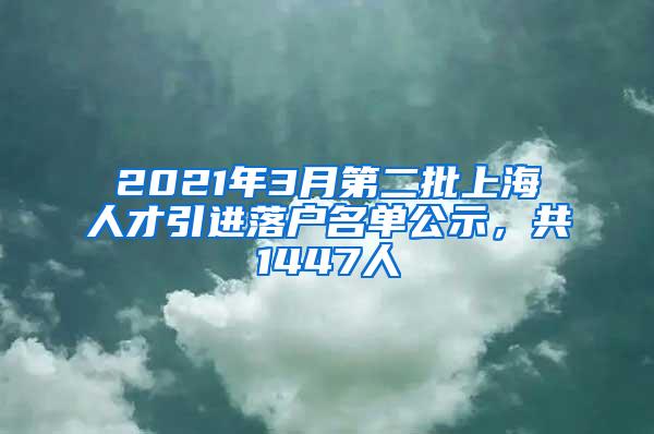 2021年3月第二批上海人才引进落户名单公示，共1447人