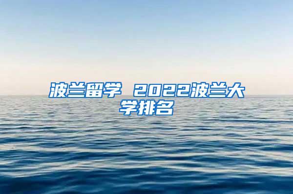 波兰留学 2022波兰大学排名