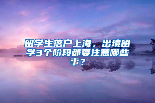 留学生落户上海，出境留学3个阶段都要注意哪些事？