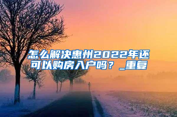 怎么解决惠州2022年还可以购房入户吗？_重复