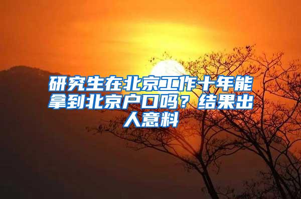 研究生在北京工作十年能拿到北京户口吗？结果出人意料