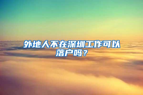 外地人不在深圳工作可以落户吗？