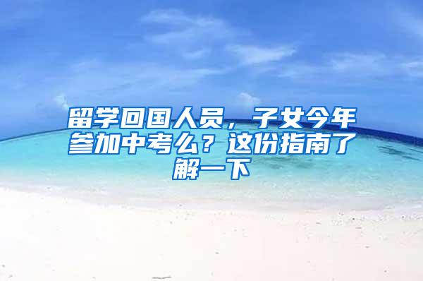 留学回国人员，子女今年参加中考么？这份指南了解一下