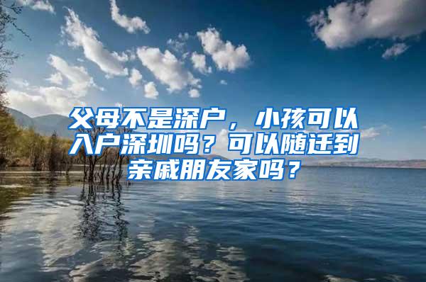 父母不是深户，小孩可以入户深圳吗？可以随迁到亲戚朋友家吗？