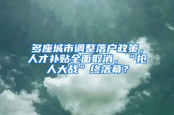 多座城市调整落户政策，人才补贴全面取消，“抢人大战”终落幕？