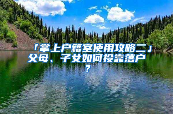 「掌上户籍室使用攻略二」父母、子女如何投靠落户？