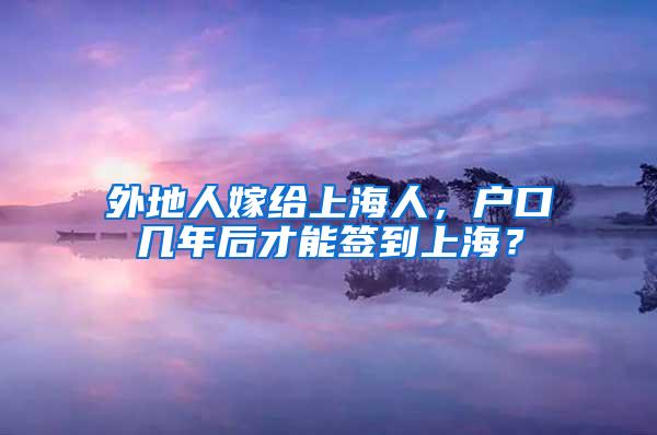 外地人嫁给上海人，户口几年后才能签到上海？