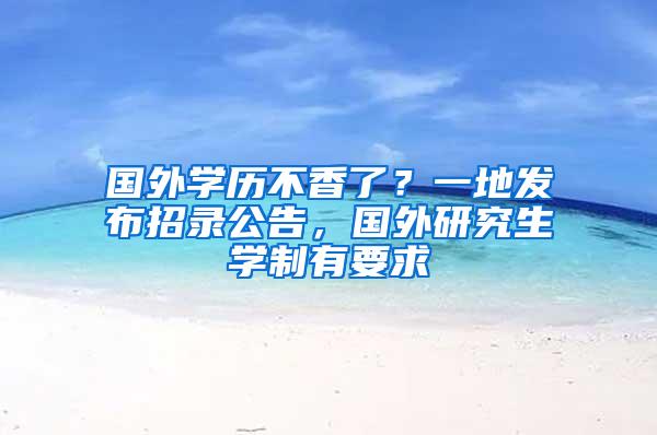 国外学历不香了？一地发布招录公告，国外研究生学制有要求