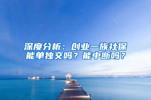 深度分析：创业一族社保能单独交吗？能中断吗？