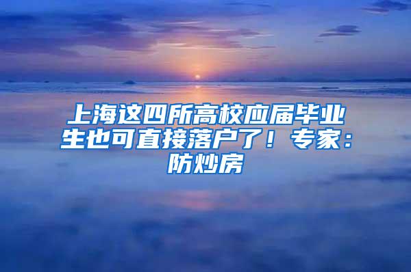 上海这四所高校应届毕业生也可直接落户了！专家：防炒房