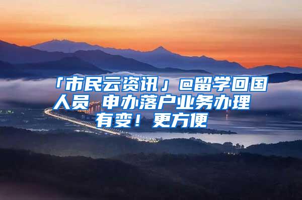 「市民云资讯」@留学回国人员 申办落户业务办理有变！更方便